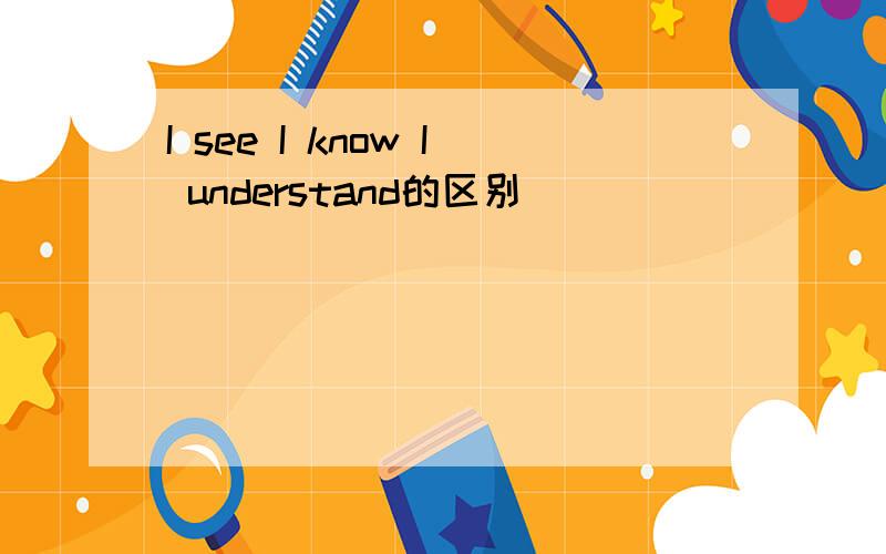 I see I know I understand的区别