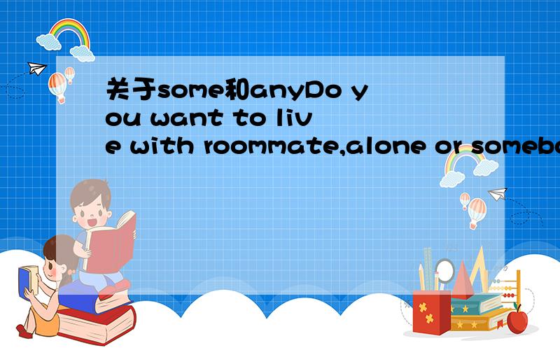 关于some和anyDo you want to live with roommate,alone or somebod