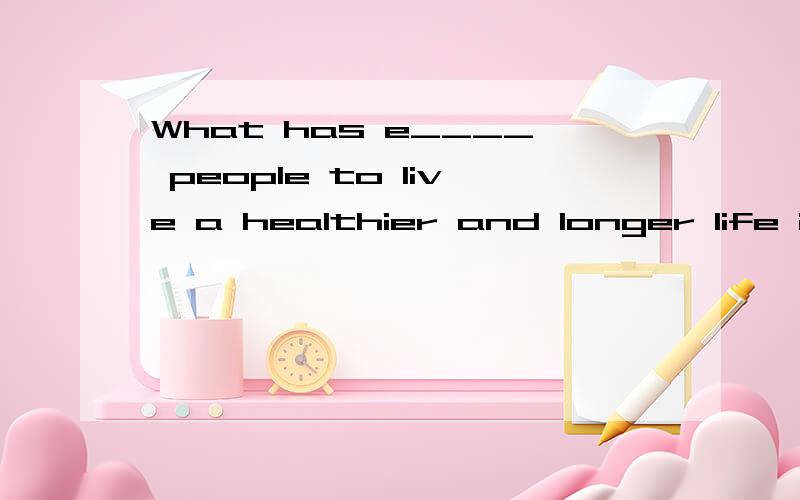 What has e____ people to live a healthier and longer life in