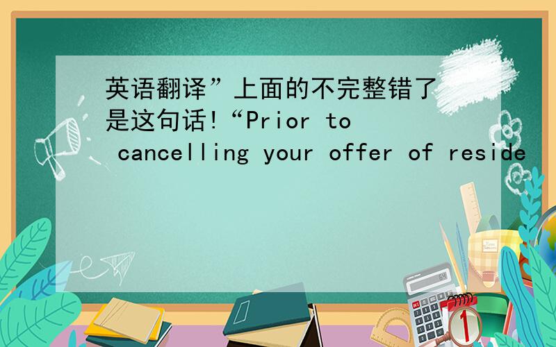 英语翻译”上面的不完整错了 是这句话!“Prior to cancelling your offer of reside
