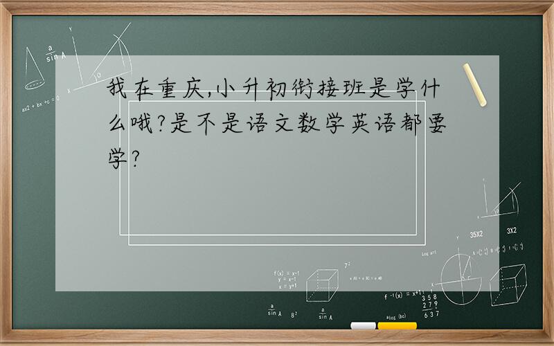 我在重庆,小升初衔接班是学什么哦?是不是语文数学英语都要学?