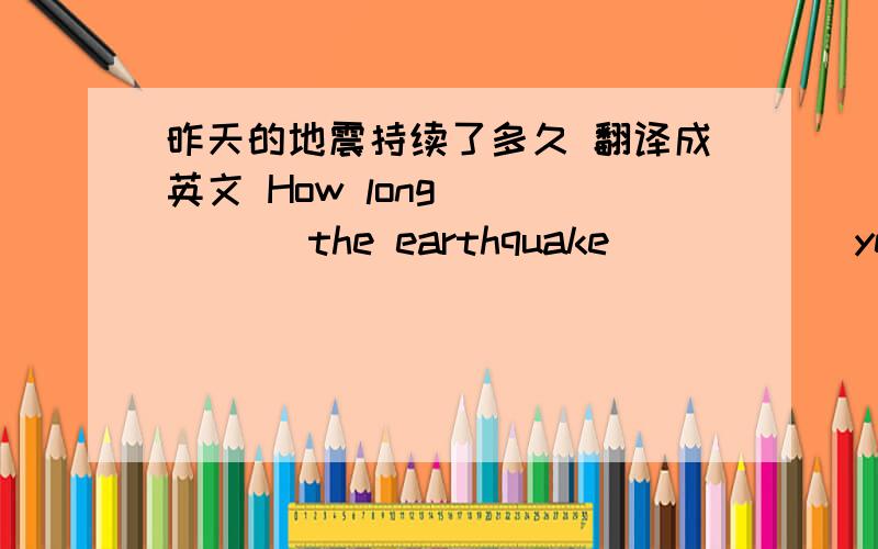 昨天的地震持续了多久 翻译成英文 How long _____ the earthquake _____ yesterd