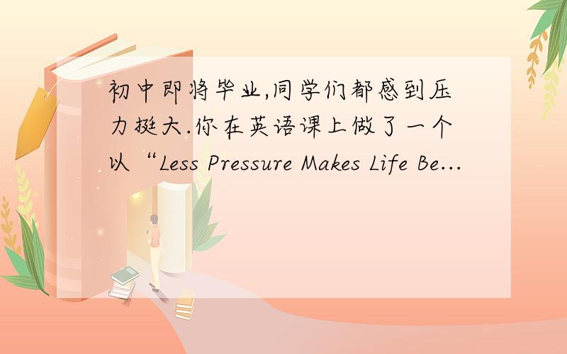 初中即将毕业,同学们都感到压力挺大.你在英语课上做了一个以“Less Pressure Makes Life Be...