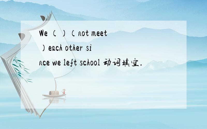 We （）（not meet）each other since we left school 动词填空.