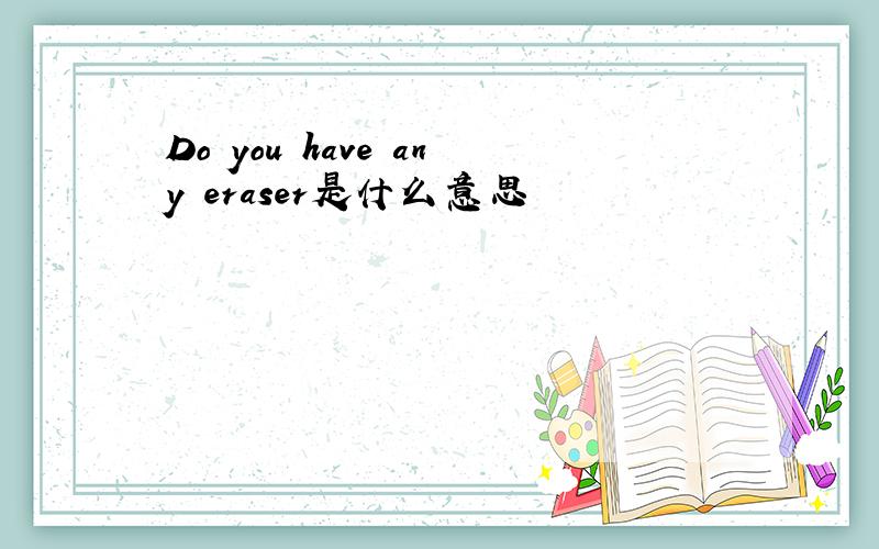 Do you have any eraser是什么意思