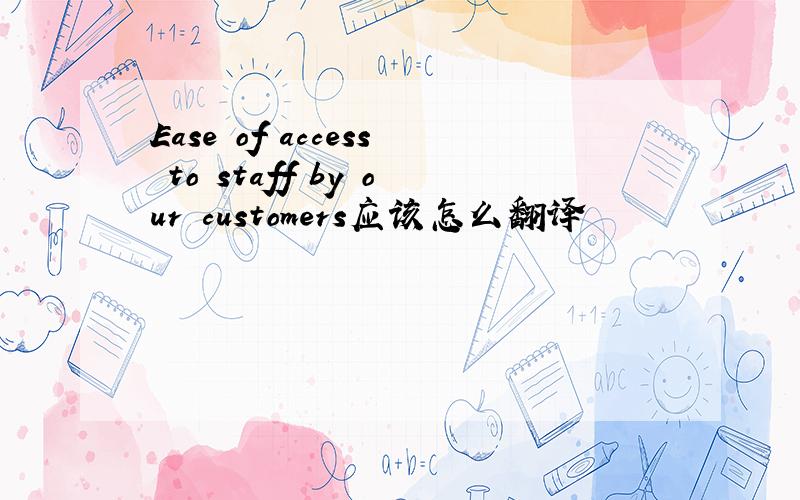 Ease of access to staff by our customers应该怎么翻译
