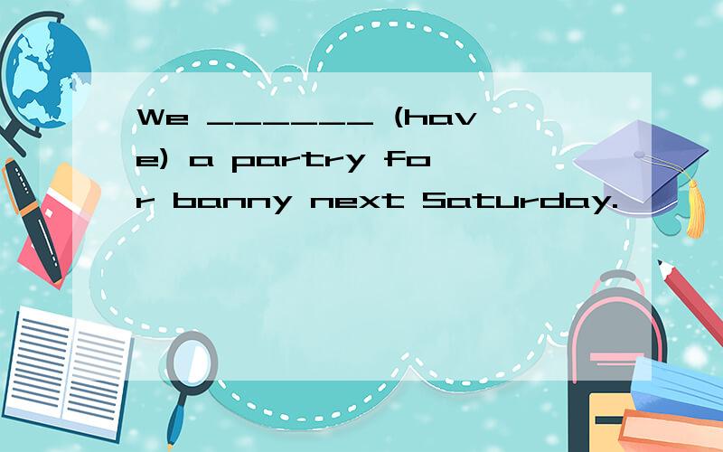 We ______ (have) a partry for banny next Saturday.