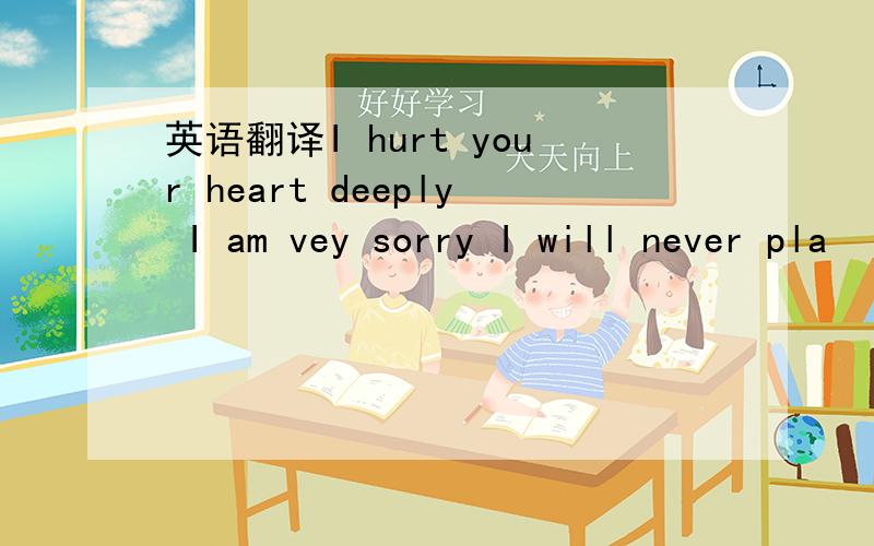 英语翻译I hurt your heart deeply I am vey sorry I will never pla