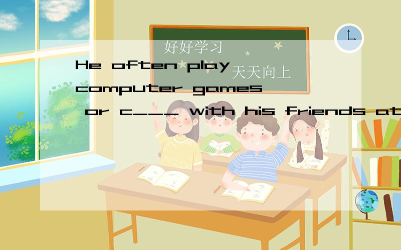 He often play computer games or c___ with his friends at nig