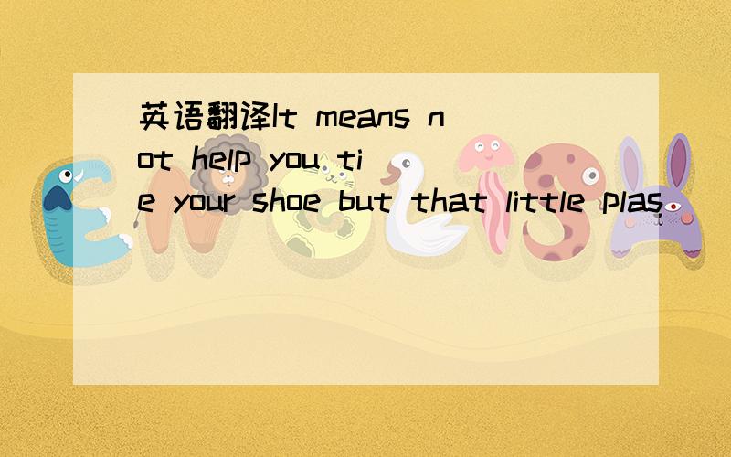 英语翻译It means not help you tie your shoe but that little plas