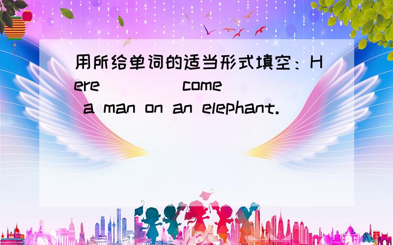 用所给单词的适当形式填空：Here ( ) (come) a man on an elephant.