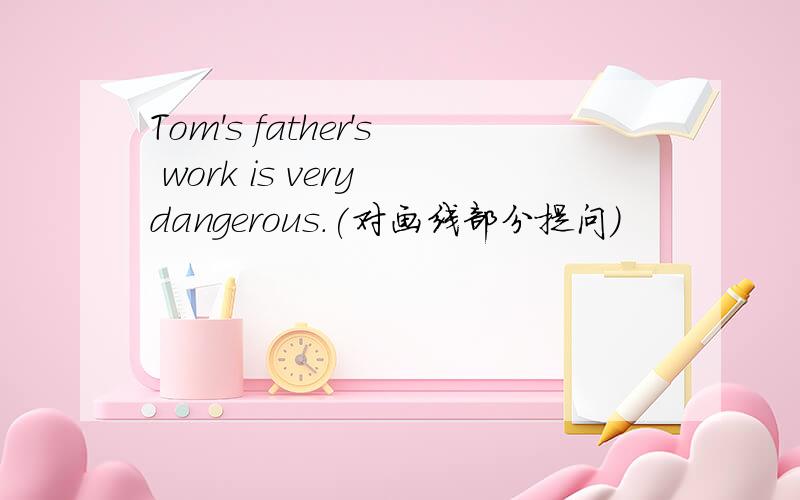 Tom's father's work is very dangerous.(对画线部分提问)