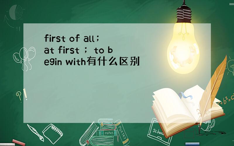 first of all； at first ；to begin with有什么区别