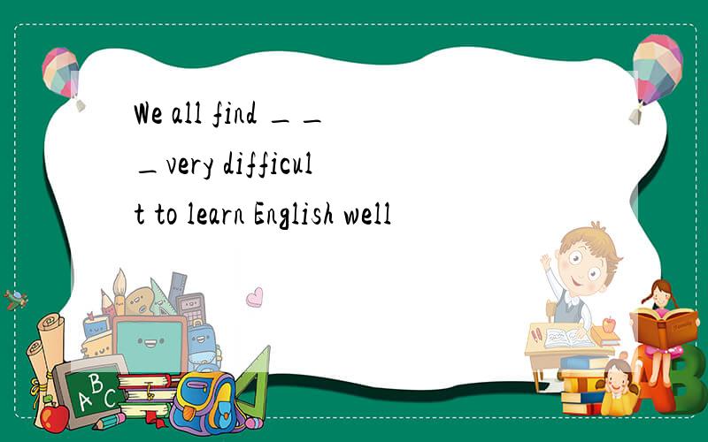 We all find ___very difficult to learn English well