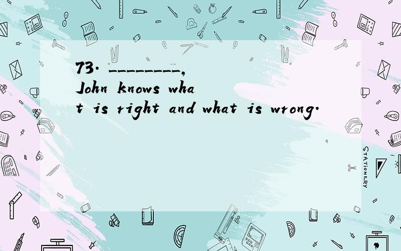73. ________, John knows what is right and what is wrong.