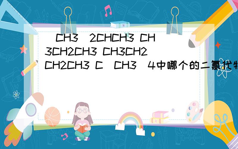 (CH3)2CHCH3 CH3CH2CH3 CH3CH2CH2CH3 C(CH3)4中哪个的二氯代物有两种