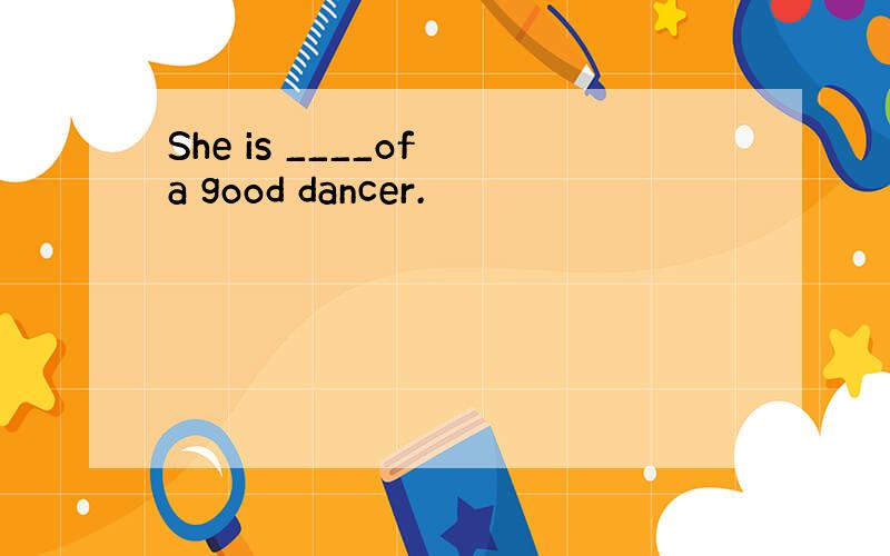 She is ____of a good dancer.