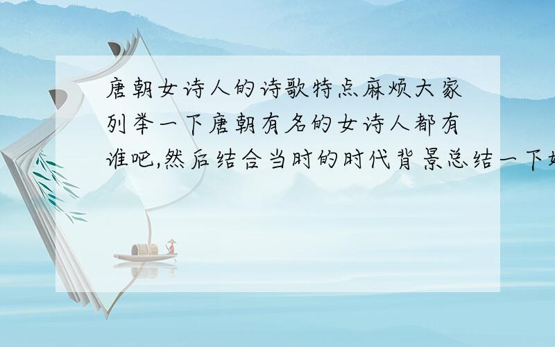 唐朝女诗人的诗歌特点麻烦大家列举一下唐朝有名的女诗人都有谁吧,然后结合当时的时代背景总结一下她们诗歌的特点～
