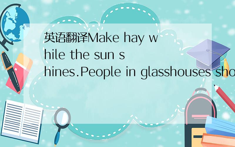 英语翻译Make hay while the sun shines.People in glasshouses shou