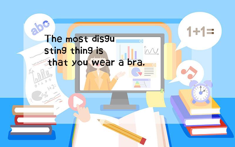 The most disgusting thing is that you wear a bra.