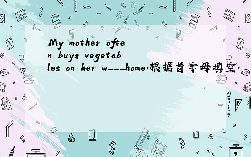 My mother often buys vegetables on her w___home.根据首字母填空.