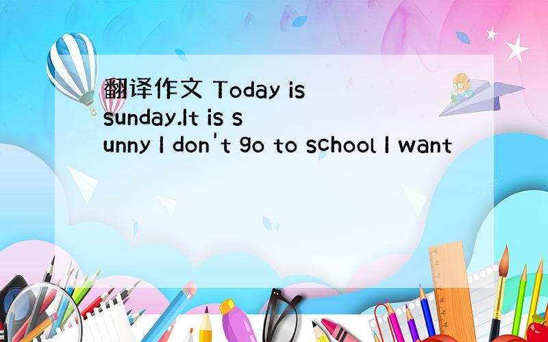 翻译作文 Today is sunday.It is sunny I don't go to school I want