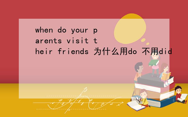 when do your parents visit their friends 为什么用do 不用did
