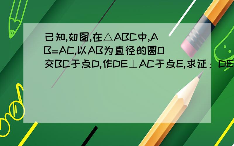 已知,如图,在△ABC中,AB=AC,以AB为直径的圆O交BC于点D,作DE⊥AC于点E,求证：DE是圆O的切线.