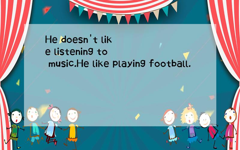 He doesn't like listening to music.He like playing football.