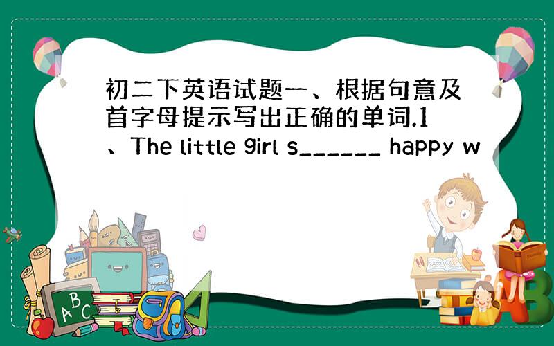 初二下英语试题一、根据句意及首字母提示写出正确的单词.1、The little girl s______ happy w