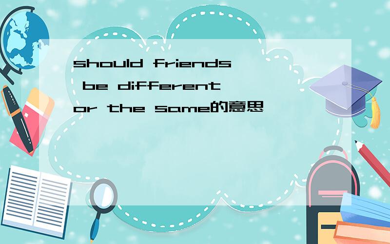 should friends be different or the same的意思