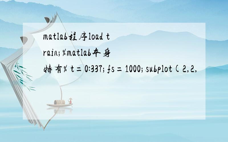 matlab程序load train;%matlab本身特有% t=0:337;fs=1000;subplot(2,2,