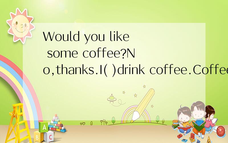 Would you like some coffee?No,thanks.I( )drink coffee.Coffee