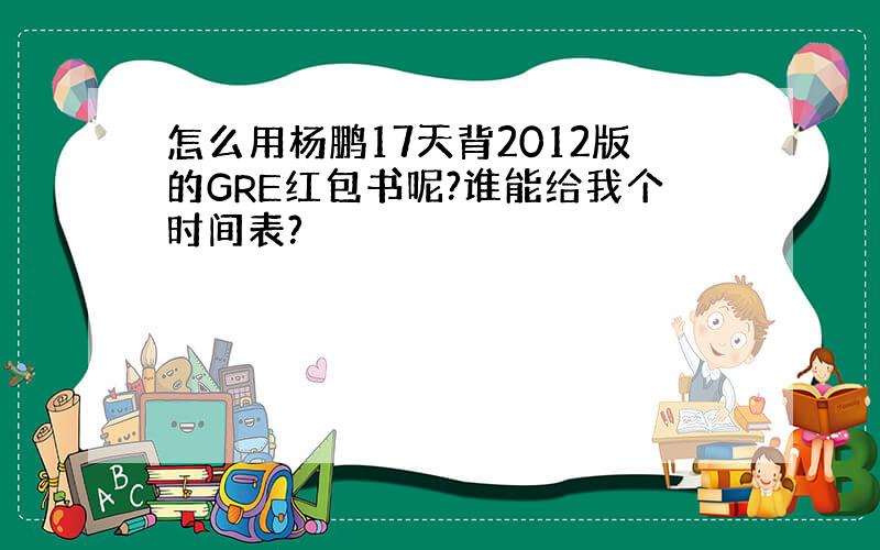 怎么用杨鹏17天背2012版的GRE红包书呢?谁能给我个时间表?