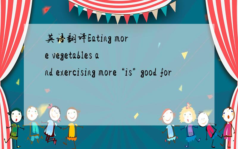 英语翻译Eating more vegetables and exercising more “is” good for