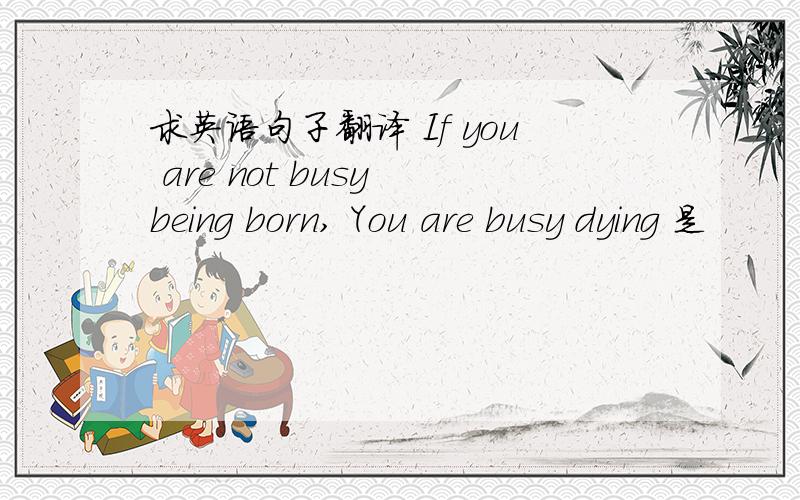 求英语句子翻译 If you are not busy being born, You are busy dying 是