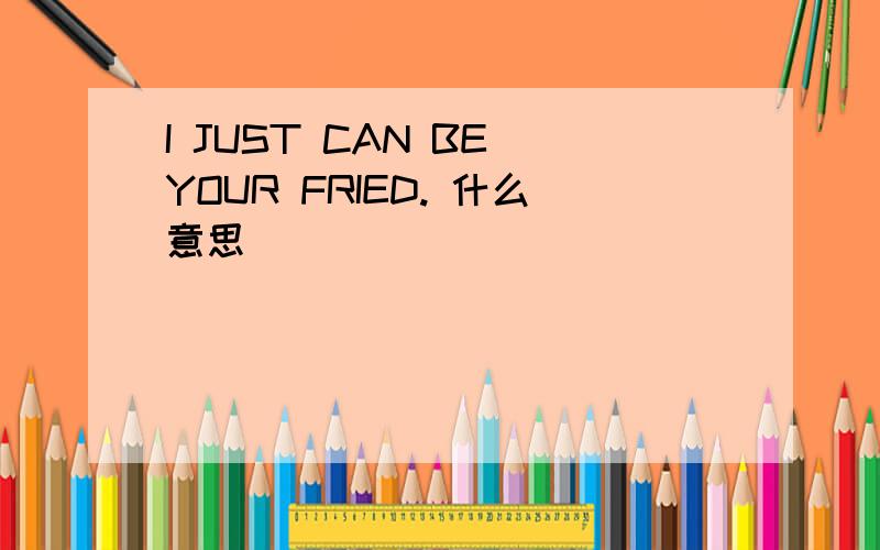 I JUST CAN BE YOUR FRIED. 什么意思