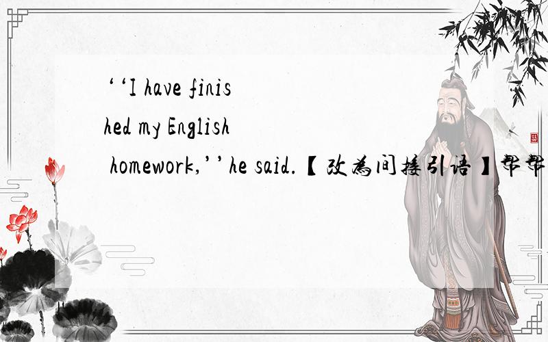 ‘‘I have finished my English homework,’’he said.【改为间接引语】帮帮忙