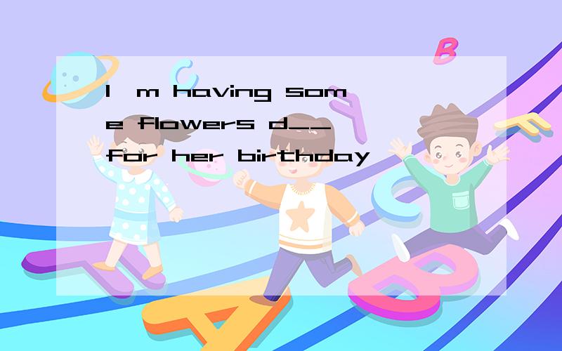 I'm having some flowers d__ for her birthday