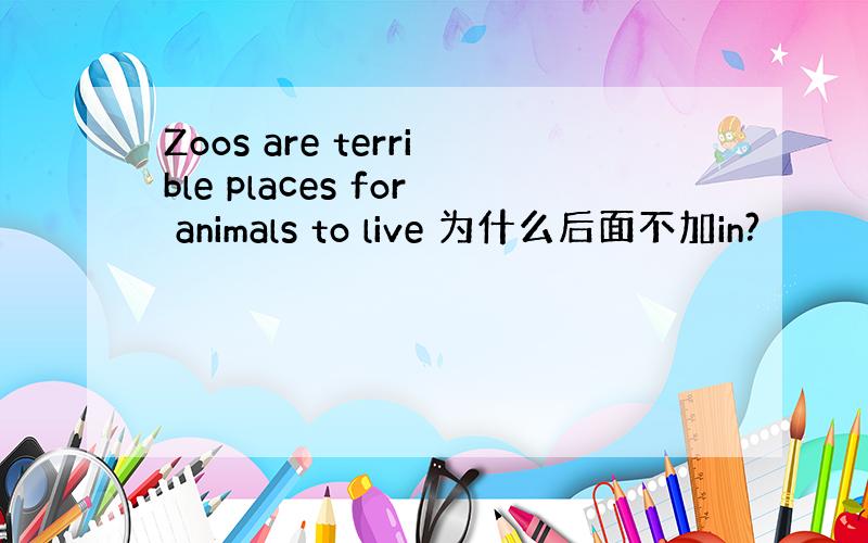 Zoos are terrible places for animals to live 为什么后面不加in?