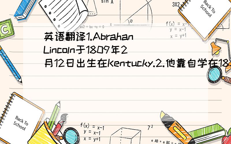 英语翻译1.Abrahan Lincoln于1809年2月12日出生在Kentucky.2.他靠自学在1836年成为律师