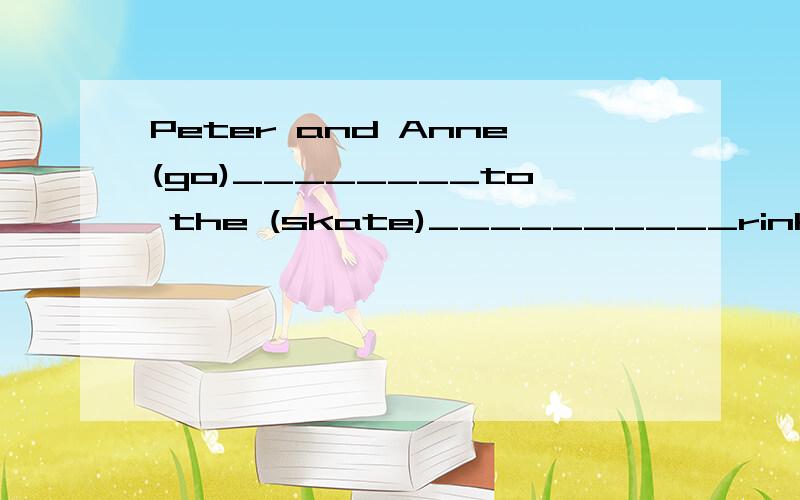Peter and Anne(go)________to the (skate)__________rink.