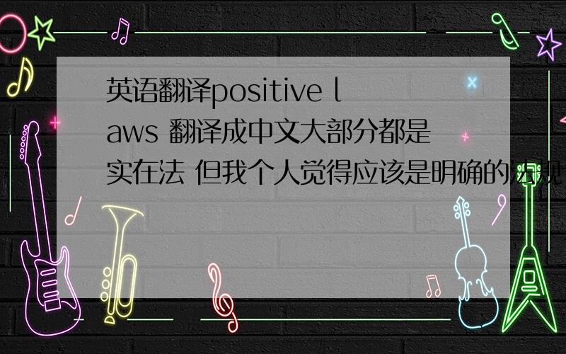 英语翻译positive laws 翻译成中文大部分都是实在法 但我个人觉得应该是明确的法规 最合适的对应中文应该是?