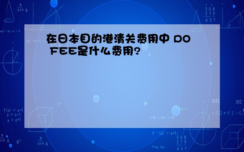 在日本目的港清关费用中 DO FEE是什么费用?