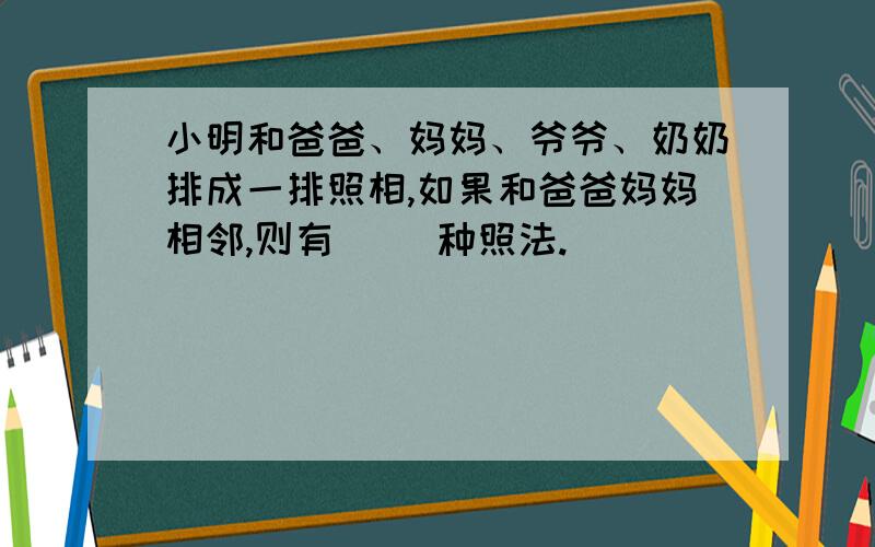 小明和爸爸、妈妈、爷爷、奶奶排成一排照相,如果和爸爸妈妈相邻,则有（ ）种照法.