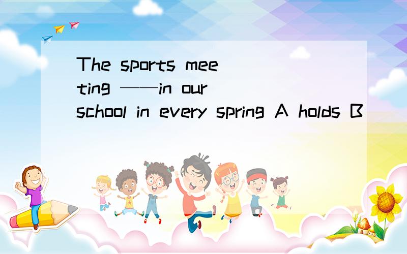 The sports meeting ——in our school in every spring A holds B