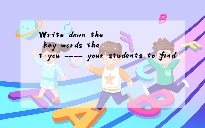 Write down the key words that you ____ your students to find