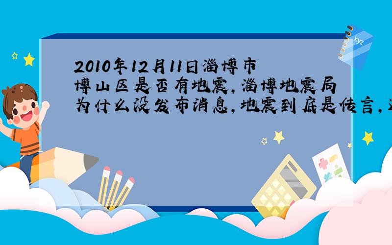 2010年12月11日淄博市博山区是否有地震,淄博地震局为什么没发布消息,地震到底是传言,还是真的?
