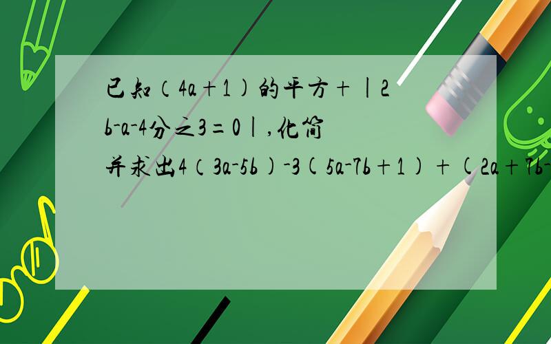 已知（4a+1)的平方+|2b-a-4分之3=0|,化简并求出4（3a-5b)-3(5a-7b+1)+(2a+7b-1)