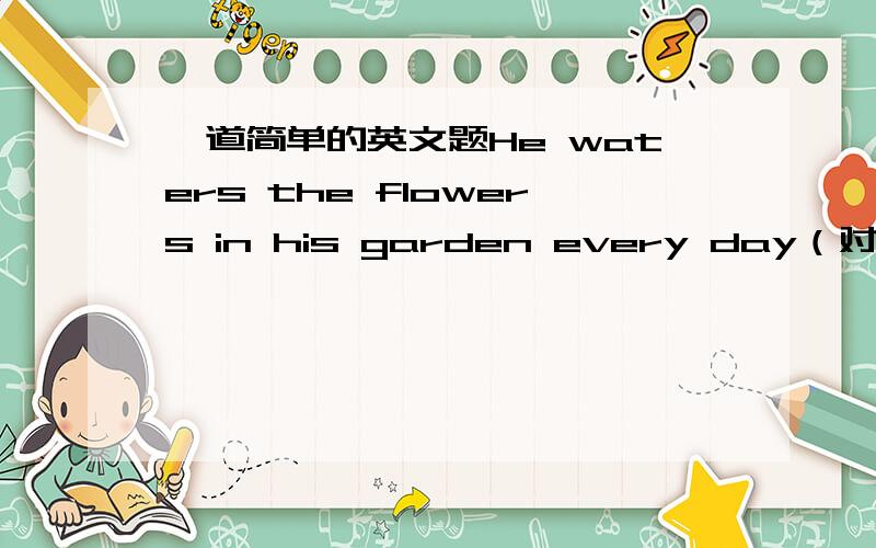 一道简单的英文题He waters the flowers in his garden every day（对划线部分提